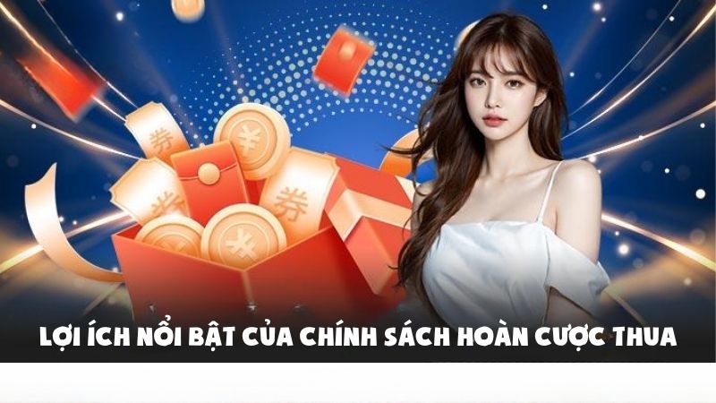 Lợi ích nổi bật của chính sách hoàn cược thua